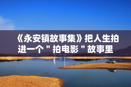 《永安镇故事集》把人生拍进一个＂拍电影＂故事里