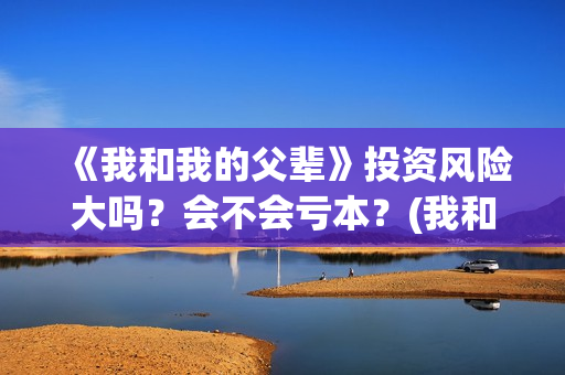 《我和我的父辈》投资风险大吗？会不会亏本？(我和我的父辈之乘风)