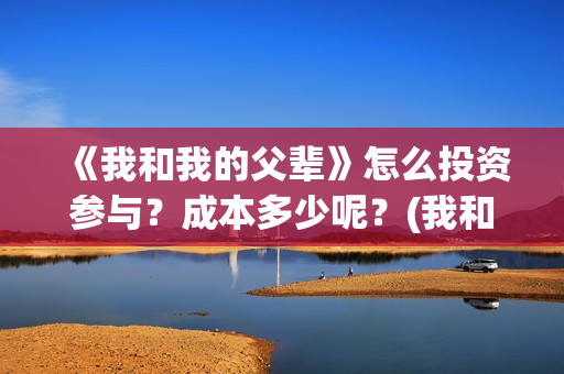 《我和我的父辈》怎么投资参与？成本多少呢？(我和我的父辈主题曲)