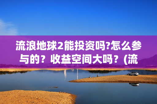 流浪地球2能投资吗?怎么参与的？收益空间大吗？(流浪地球2能投屏吗)