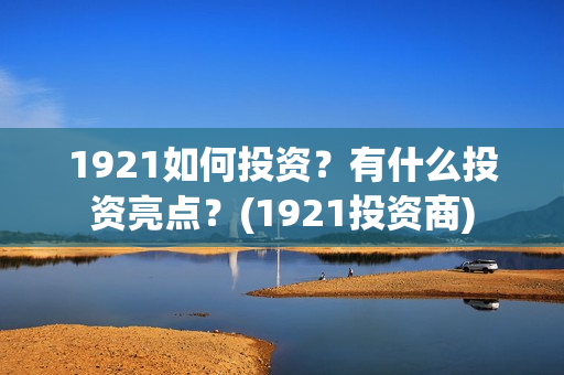 1921如何投资？有什么投资亮点？(1921投资商)