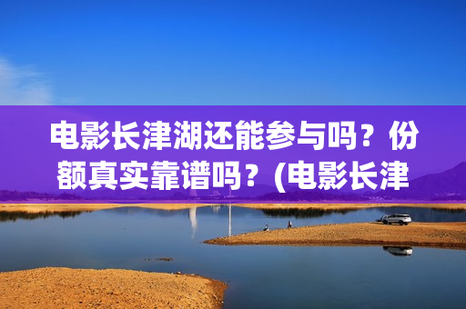 电影长津湖还能参与吗？份额真实靠谱吗？(电影长津湖还能拍吗)