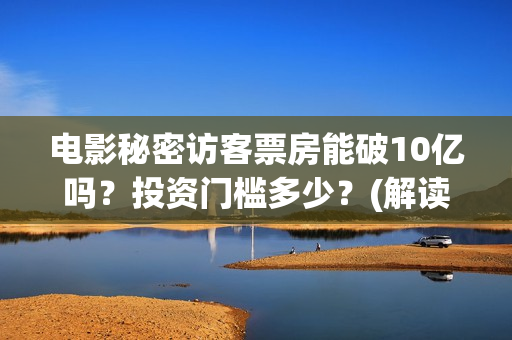 电影秘密访客票房能破10亿吗？投资门槛多少？(解读电影秘密访客)