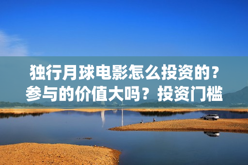独行月球电影怎么投资的？参与的价值大吗？投资门槛是多少？(独行月球杀青了吗)