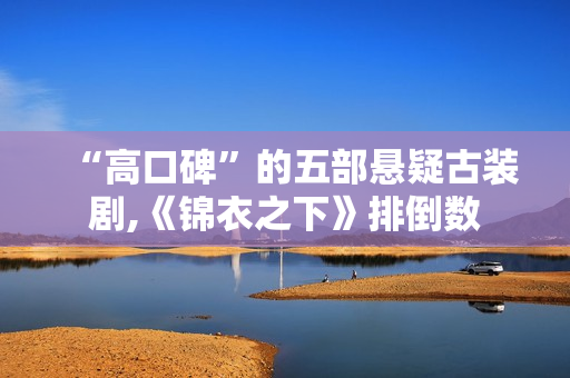 “高口碑”的五部悬疑古装剧,《锦衣之下》排倒数