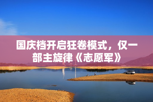 国庆档开启狂卷模式，仅一部主旋律《志愿军》