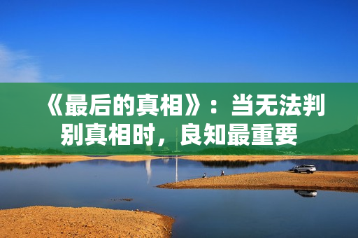 《最后的真相》：当无法判别真相时，良知最重要