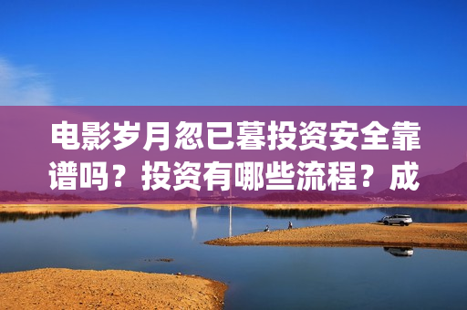 电影岁月忽已暮投资安全靠谱吗？投资有哪些流程？成本门槛是多少？(电影岁月忽已暮海边)