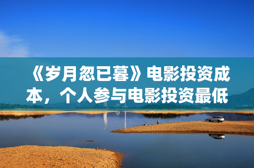 《岁月忽已暮》电影投资成本，个人参与电影投资最低门槛？电影原始成本多少(岁月忽已暮电影)