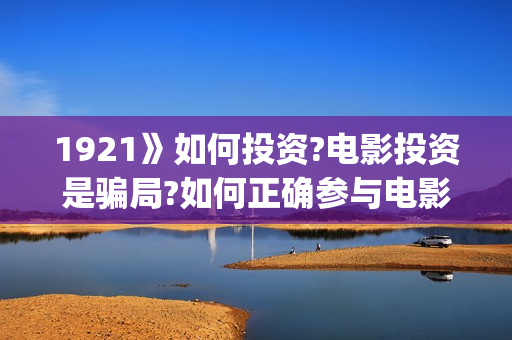 1921》如何投资?电影投资是骗局?如何正确参与电影(1921投资商)