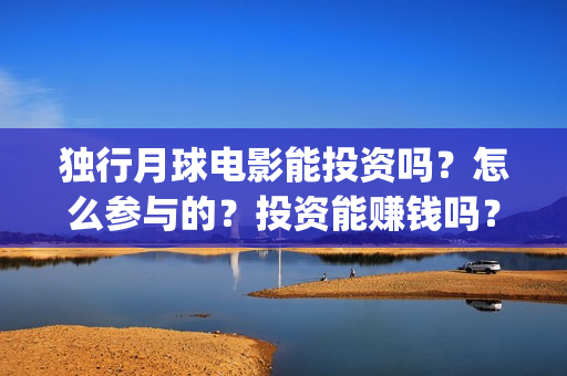 独行月球电影能投资吗？怎么参与的？投资能赚钱吗？(独行月球票房预测)