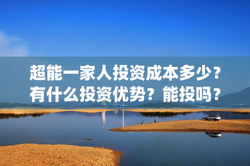 超能一家人投资成本多少？有什么投资优势？能投吗？(超能一家人投资门槛高吗?)