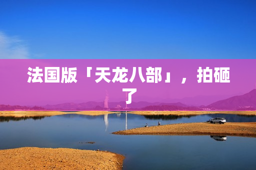 法国版「天龙八部」，拍砸了