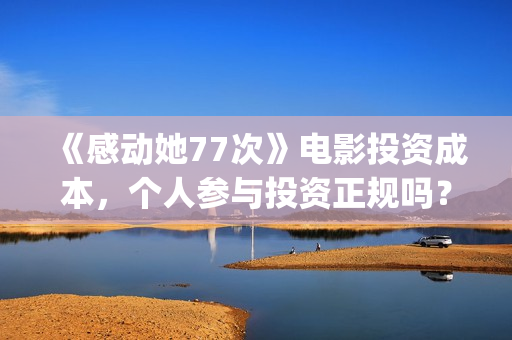 《感动她77次》电影投资成本，个人参与投资正规吗？具有法律效应吗？(感动她77次百度百科)
