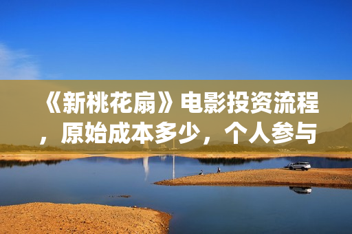 《新桃花扇》电影投资流程，原始成本多少，个人参与投资成本多少？(新桃花扇票房预计)