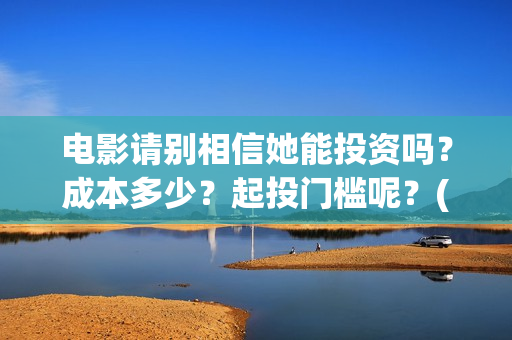 电影请别相信她能投资吗？成本多少？起投门槛呢？(《请别相信她》免费观看)