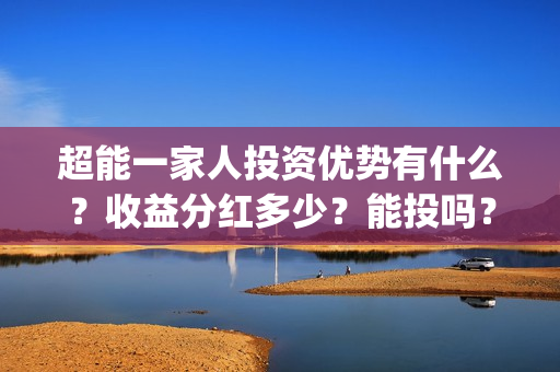 超能一家人投资优势有什么？收益分红多少？能投吗？(超能一家人多少起投)