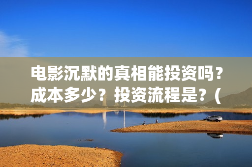 电影沉默的真相能投资吗？成本多少？投资流程是？(电影沉默的真相完整版)