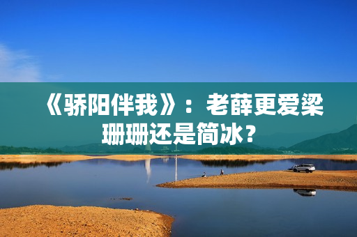 《骄阳伴我》：老薛更爱梁珊珊还是简冰？