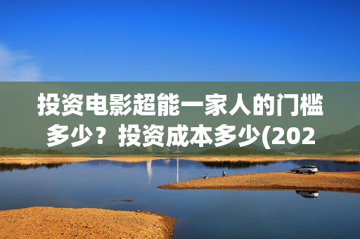 投资电影超能一家人的门槛多少？投资成本多少(2020年超能电影)