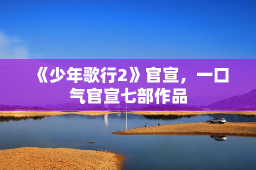 《少年歌行2》官宣，一口气官宣七部作品