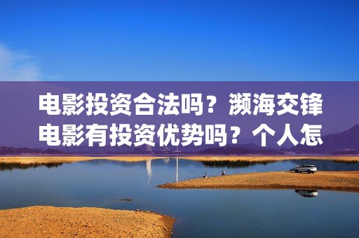 电影投资合法吗？濒海交锋电影有投资优势吗？个人怎么投？(羊城烈爆电影投资合法吗)