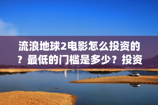 流浪地球2电影怎么投资的？最低的门槛是多少？投资的优势大吗？(流浪地球2电影解说)
