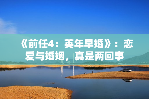 《前任4：英年早婚》：恋爱与婚姻，真是两回事