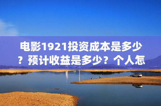电影1921投资成本是多少？预计收益是多少？个人怎么投资？(1921电影 投资)
