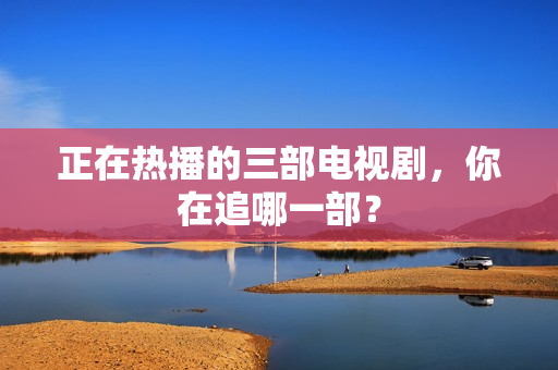 正在热播的三部电视剧，你在追哪一部？