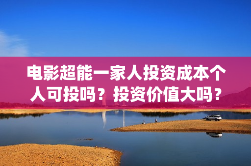 电影超能一家人投资成本个人可投吗？投资价值大吗？(电影超能一家人有没有马丽)
