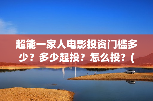 超能一家人电影投资门槛多少？多少起投？怎么投？(超能一家人电影免费喜剧电影在线观看)