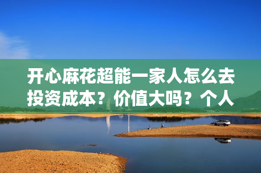 开心麻花超能一家人怎么去投资成本？价值大吗？个人参与(开心麻花超能一家人正片免费高清观看)