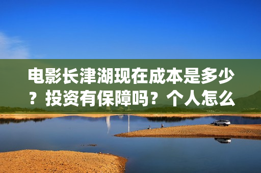 电影长津湖现在成本是多少？投资有保障吗？个人怎么投资？(长津湖电影进展)
