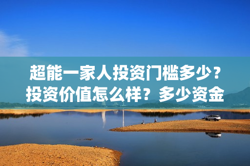 超能一家人投资门槛多少？投资价值怎么样？多少资金起投?(超能一家人投资是不是真的?)