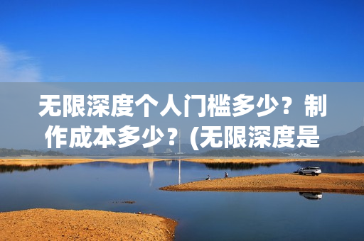 无限深度个人门槛多少？制作成本多少？(无限深度是谁写的)