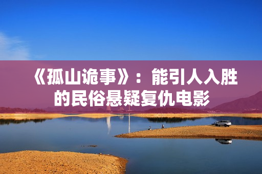 《孤山诡事》：能引人入胜的民俗悬疑复仇电影