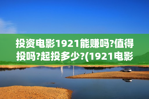投资电影1921能赚吗?值得投吗?起投多少?(1921电影投资项目)