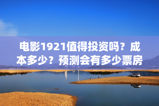 电影1921值得投资吗？成本多少？预测会有多少票房？(电影1921好看嘛)