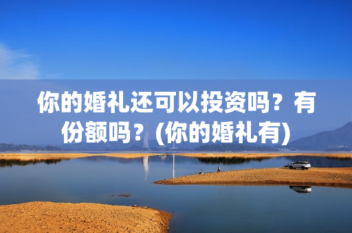 你的婚礼还可以投资吗？有份额吗？(你的婚礼有)