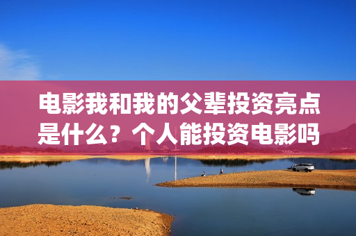 电影我和我的父辈投资亮点是什么？个人能投资电影吗？(电影我和我的父辈主题曲《如愿》王菲)