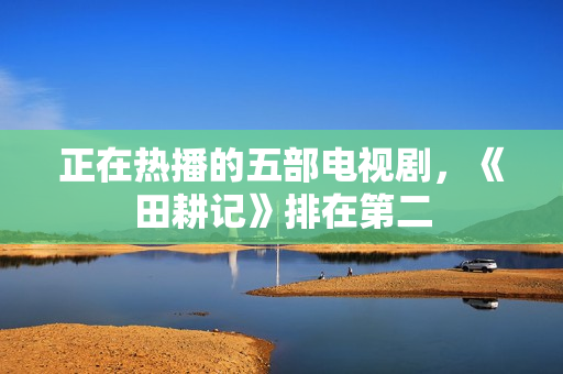 正在热播的五部电视剧，《田耕记》排在第二
