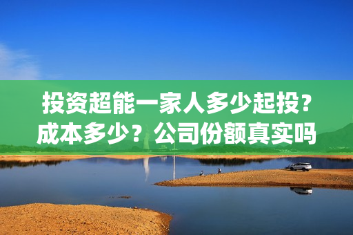 投资超能一家人多少起投？成本多少？公司份额真实吗？(超能一家人投资公司)