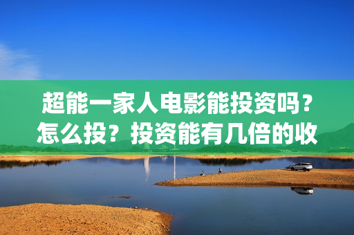 超能一家人电影能投资吗？怎么投？投资能有几倍的收益？(超能一家人电影免费版完整版)
