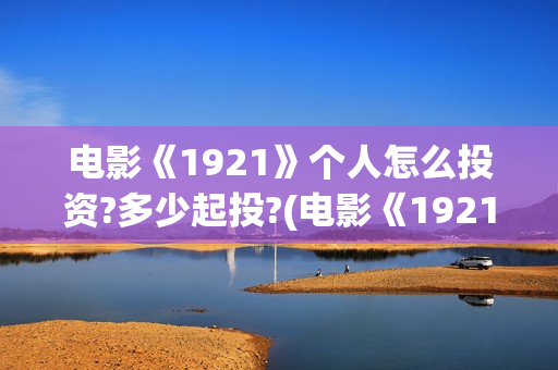 电影《1921》个人怎么投资?多少起投?(电影《1921》里有哪些细节)