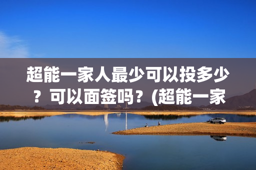 超能一家人最少可以投多少？可以面签吗？(超能一家人多少起投)
