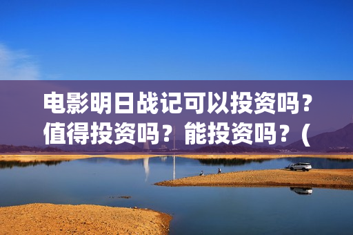 电影明日战记可以投资吗？值得投资吗？能投资吗？(明日战记宣传片)