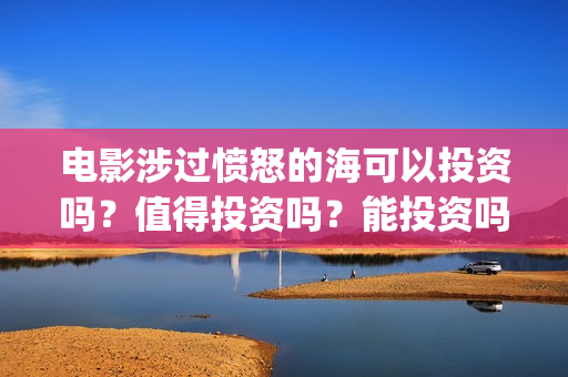 电影涉过愤怒的海可以投资吗？值得投资吗？能投资吗？(电影涉过愤怒的海故事原型)