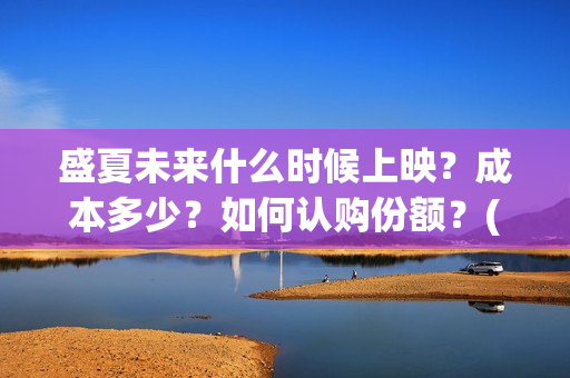 盛夏未来什么时候上映？成本多少？如何认购份额？(盛夏未来多长时间)