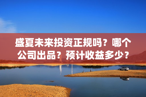 盛夏未来投资正规吗？哪个公司出品？预计收益多少？(盛夏未来能投吗)
